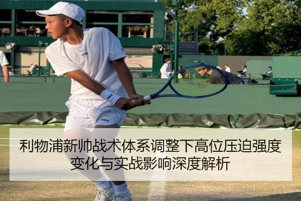 利物浦新帅战术体系调整下高位压迫强度变化与实战影响深度解析