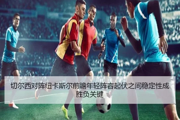 切尔西对阵纽卡斯尔前瞻年轻阵容起伏之间稳定性成胜负关键