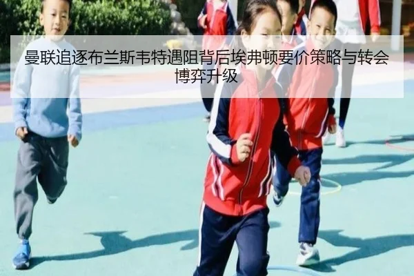 曼联追逐布兰斯韦特遇阻背后埃弗顿要价策略与转会博弈升级