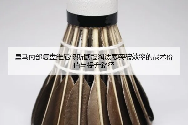 皇马内部复盘维尼修斯欧冠淘汰赛突破效率的战术价值与提升路径