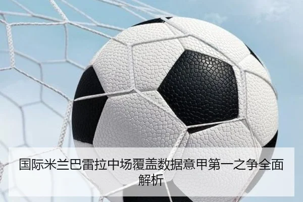 国际米兰巴雷拉中场覆盖数据意甲第一之争全面解析