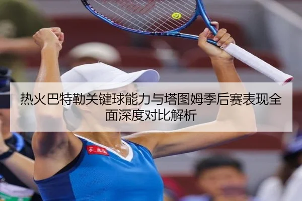 热火巴特勒关键球能力与塔图姆季后赛表现全面深度对比解析