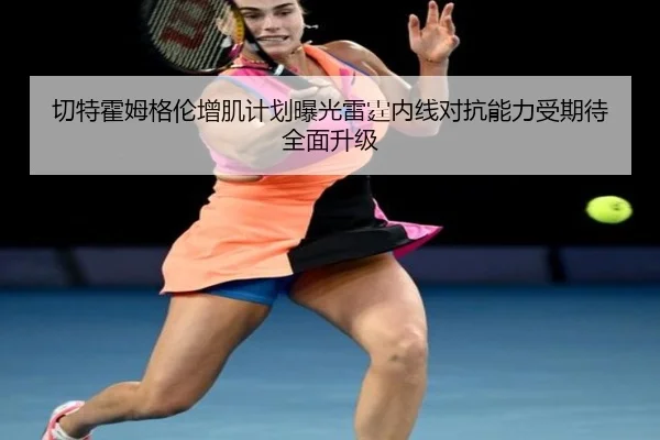 切特霍姆格伦增肌计划曝光雷霆内线对抗能力受期待全面升级